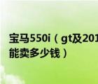 宝马550i（gt及2010年进口宝马GT及550i开了10万公里及能卖多少钱）