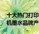 十大热门打印机墨水排行榜（精选10款打印机墨水品牌产品）