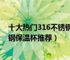 十大热门316不锈钢保温杯排行榜（精选10款精美316不锈钢保温杯推荐）