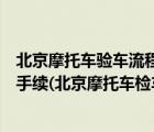 北京摩托车验车流程及注意事项（北京摩托车验车都要什么手续(北京摩托车检车需要什么手续)）