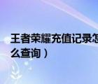 王者荣耀充值记录怎么查询王者营地（王者荣耀充值记录怎么查询）