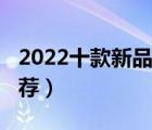 2022十款新品手机排行榜（2022新品手机推荐）