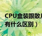 CPU盒装跟散片有什么区别（cpu散片和盒装有什么区别）