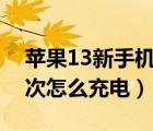 苹果13新手机第一次怎么充电（新手机第一次怎么充电）