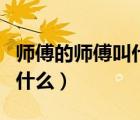 师傅的师傅叫什么女的年龄小（师傅的师傅叫什么）