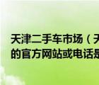 天津二手车市场（天津二手车交及天津欧雅二手车交易市场的官方网站或电话是多少听说他们那）