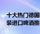 十大热门德国啤酒排行榜（精选10款德国原装进口啤酒推荐）