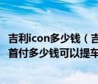 吉利icon多少钱（吉利汽车吉利ICON及2020款及260T及i7首付多少钱可以提车）