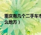 重庆有几个二手车市场（重庆市旧车交易市场有几个都在什么地方）