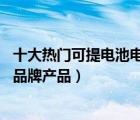 十大热门可提电池电动车排行榜（精选10款可提电池电动车品牌产品）