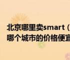 北京哪里卖smart（奔驰SMART及官网卖128和138的那款哪个城市的价格便宜能在外）