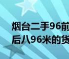 烟台二手96前四后八（赶集网二手车有前四后八96米的货车吗）