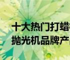 十大热门打蜡机排行榜（精选10款汽车打蜡抛光机品牌产品）