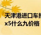 天津港进口车报价（天津港平行进口汽车宝马x5什么九价格）