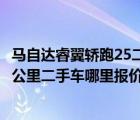 马自达睿翼轿跑25二手（2010年的马自达睿翼25排量的7万公里二手车哪里报价72万值得入）