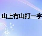 山上有山打一字谜类似的（山上有山打一字）