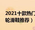 2021十款热门儿童溜冰鞋排行榜（精选儿童轮滑鞋推荐）