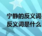 宁静的反义词是什么 标准答案一个（宁静的反义词是什么）