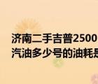 济南二手吉普2500（04年吉普2500排量25L的烧柴油还是汽油多少号的油耗是多少）