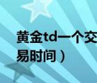 黄金td一个交易日是几点到几点（黄金td交易时间）