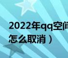 2022年qq空间定时说说怎么取消（定时说说怎么取消）