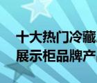 十大热门冷藏展示柜排行榜（精选10款冷藏展示柜品牌产品）