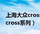 上海大众cross（上海大众和一汽大众推出的cross系列）