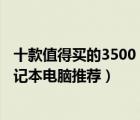 十款值得买的3500（5000元笔记本排行榜 3000 5000元笔记本电脑推荐）