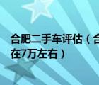 合肥二手车评估（合肥二手车过户上牌大概需要多少钱车价在7万左右）