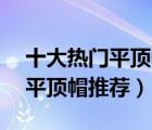 十大热门平顶帽排行榜（精选10款时尚休闲平顶帽推荐）