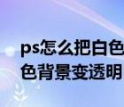 ps怎么把白色背景图变成透明的（ps图片白色背景变透明）