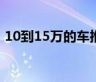 10到15万的车推荐（1015万之间有什么车）