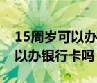 15周岁可以办银行卡吗农业银行（15周岁可以办银行卡吗）