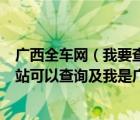 广西全车网（我要查询车辆违章及除了全车网及还有什么网站可以查询及我是广西的及及搜）