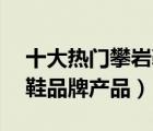 十大热门攀岩鞋排行榜（精选10款户外攀岩鞋品牌产品）