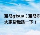 宝马gtsuv（宝马GT535豪华型和这几款一百万左右的SUV大家帮我选一下）