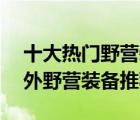 十大热门野营装备排行榜（精选10款便携户外野营装备推荐）