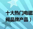 十大热门电磁阀排行榜（精选10款电磁气动阀品牌产品）