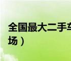 全国最大二手车集散地（全国最大的二手车市场）