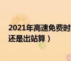 2021年高速免费时间表（2021高速免费通行时间是从进站还是出站算）