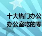 十大热门办公室零食排行榜（精选10款适合办公室吃的零食）