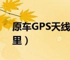 原车GPS天线在哪里（求助GPS的天线在哪里）