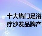 十大热门足浴沙发排行榜（精选10款电动足疗沙发品牌产品）