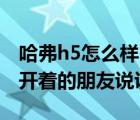 哈弗h5怎么样（长城哈佛H5怎么样啊请现在开着的朋友说说）