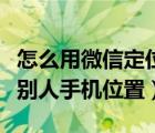 怎么用微信定位对方手机位置（微信如何定位别人手机位置）