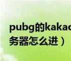 pubg的kakao服怎么进（绝地求生kakao服务器怎么进）