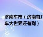 济南车市（济南有几个卖汽车的市场大一点的只知道匡山汽车大世界还有别）