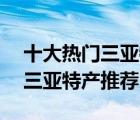 十大热门三亚特产排行榜（精选10款必买的三亚特产推荐）