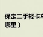 保定二手轻卡车市场（保定货车二手车市场在哪里）