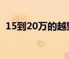 15到20万的越野车（四十万越野车有哪些）